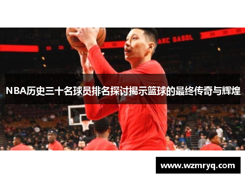 NBA历史三十名球员排名探讨揭示篮球的最终传奇与辉煌