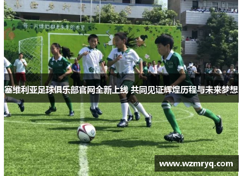 塞维利亚足球俱乐部官网全新上线 共同见证辉煌历程与未来梦想