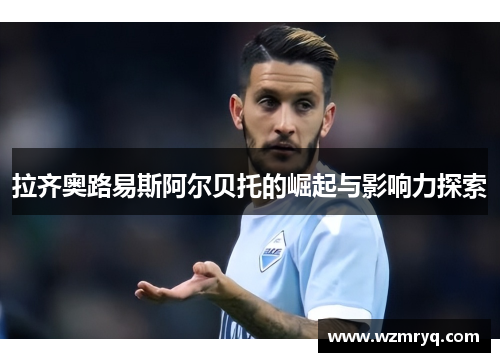 拉齐奥路易斯阿尔贝托的崛起与影响力探索