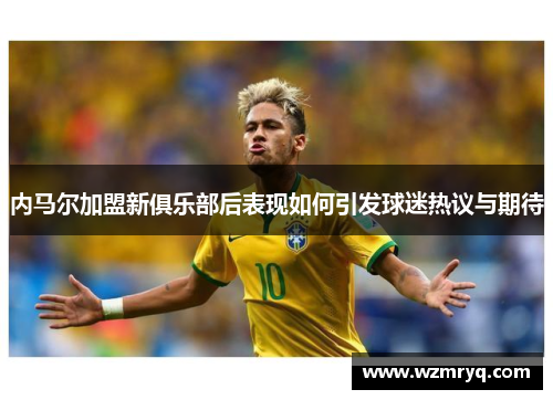 内马尔加盟新俱乐部后表现如何引发球迷热议与期待
