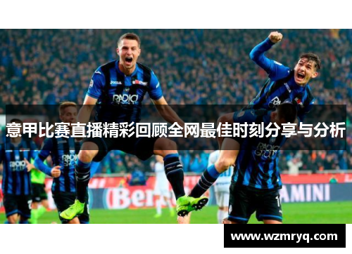 意甲比赛直播精彩回顾全网最佳时刻分享与分析