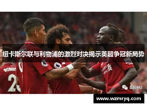 纽卡斯尔联与利物浦的激烈对决揭示英超争冠新局势