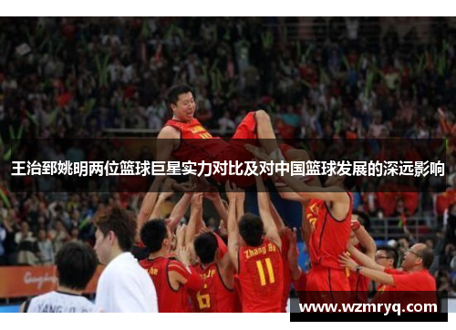 王治郅姚明两位篮球巨星实力对比及对中国篮球发展的深远影响
