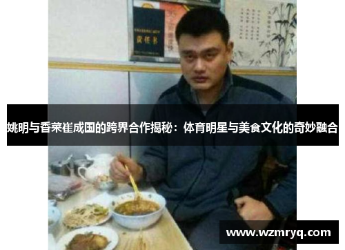 姚明与香菜崔成国的跨界合作揭秘：体育明星与美食文化的奇妙融合