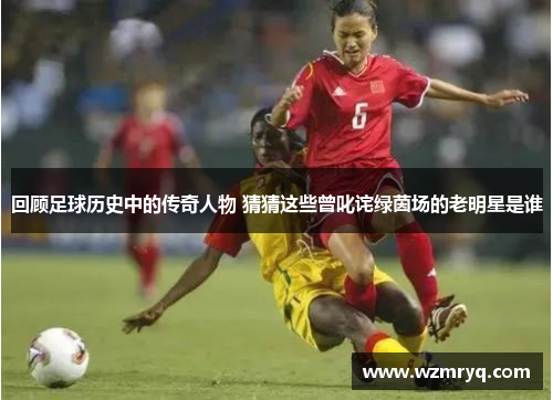 回顾足球历史中的传奇人物 猜猜这些曾叱诧绿茵场的老明星是谁