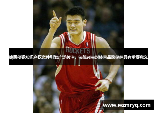 姚明侵犯知识产权案件引发广泛关注，法院判决对体育品牌保护具有重要意义