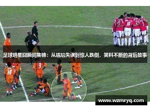 足球明星囧瞬间集锦：从尴尬失误到惊人跌倒，笑料不断的背后故事