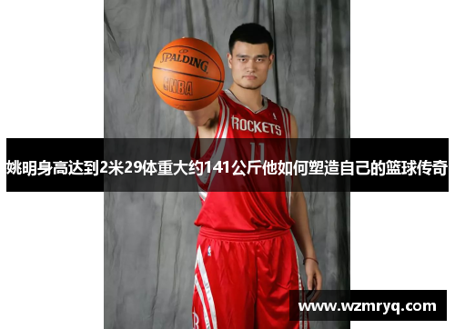 姚明身高达到2米29体重大约141公斤他如何塑造自己的篮球传奇