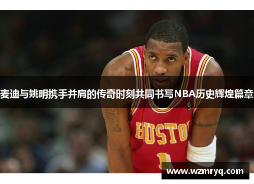 麦迪与姚明携手并肩的传奇时刻共同书写NBA历史辉煌篇章