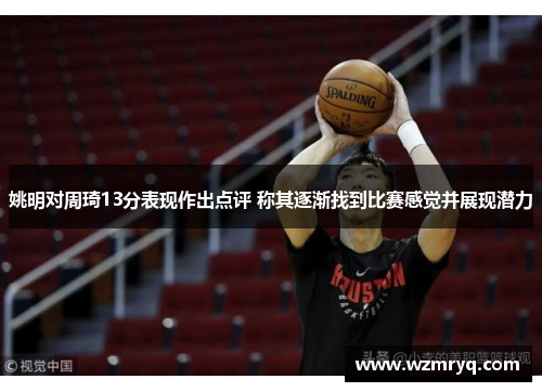 姚明对周琦13分表现作出点评 称其逐渐找到比赛感觉并展现潜力