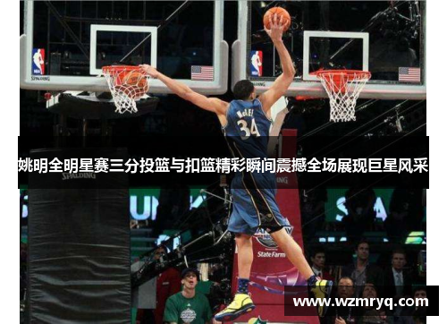 姚明全明星赛三分投篮与扣篮精彩瞬间震撼全场展现巨星风采