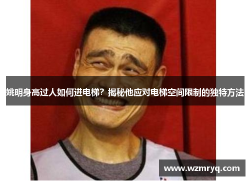 姚明身高过人如何进电梯？揭秘他应对电梯空间限制的独特方法