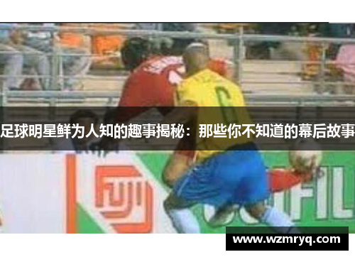 足球明星鲜为人知的趣事揭秘：那些你不知道的幕后故事