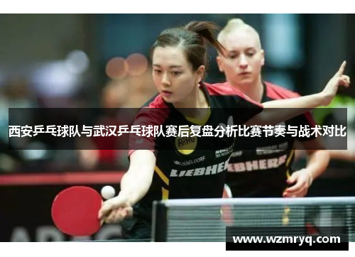 西安乒乓球队与武汉乒乓球队赛后复盘分析比赛节奏与战术对比