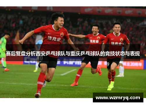 赛后复盘分析西安乒乓球队与重庆乒乓球队的竞技状态与表现