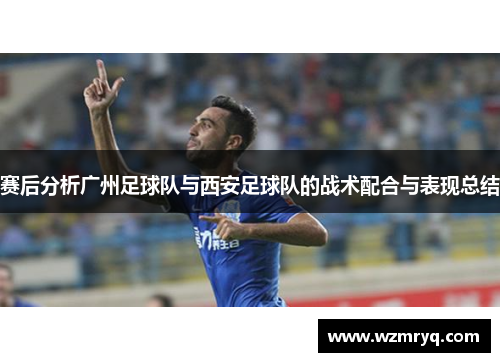 赛后分析广州足球队与西安足球队的战术配合与表现总结