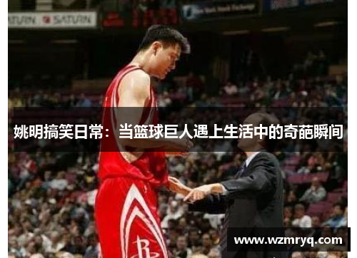姚明搞笑日常：当篮球巨人遇上生活中的奇葩瞬间