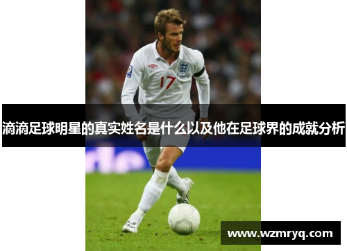 滴滴足球明星的真实姓名是什么以及他在足球界的成就分析
