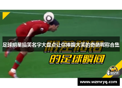 足球明星搞笑名字大盘点让你捧腹大笑的奇葩昵称合集