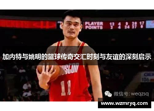 加内特与姚明的篮球传奇交汇时刻与友谊的深刻启示