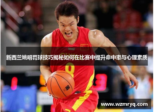 新西兰姚明罚球技巧揭秘如何在比赛中提升命中率与心理素质