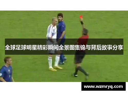全球足球明星精彩瞬间全景图集锦与背后故事分享