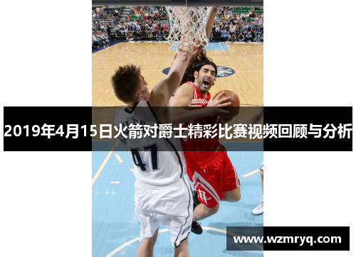 2019年4月15日火箭对爵士精彩比赛视频回顾与分析