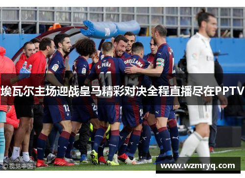 埃瓦尔主场迎战皇马精彩对决全程直播尽在PPTV