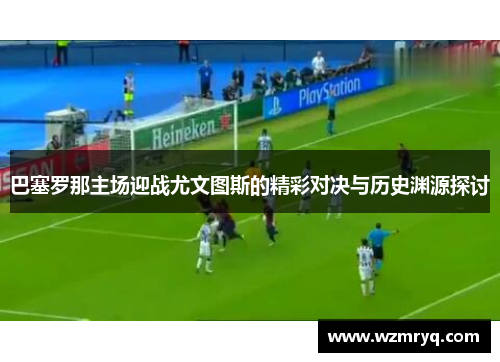 巴塞罗那主场迎战尤文图斯的精彩对决与历史渊源探讨