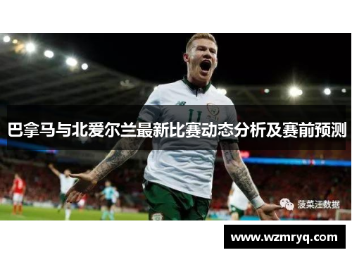 巴拿马与北爱尔兰最新比赛动态分析及赛前预测