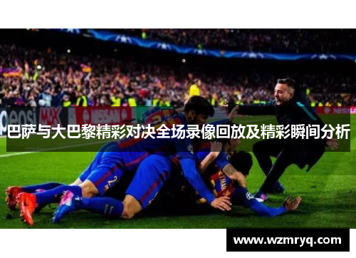 巴萨与大巴黎精彩对决全场录像回放及精彩瞬间分析
