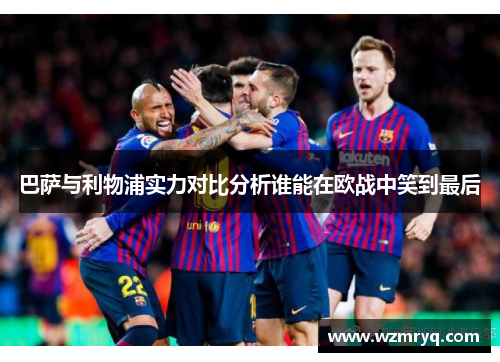 巴萨与利物浦实力对比分析谁能在欧战中笑到最后