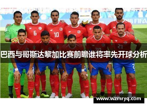 巴西与哥斯达黎加比赛前瞻谁将率先开球分析