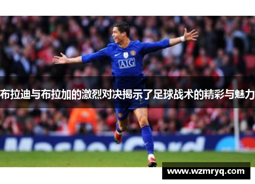 布拉迪与布拉加的激烈对决揭示了足球战术的精彩与魅力