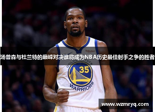 汤普森与杜兰特的巅峰对决谁将成为NBA历史最佳射手之争的胜者
