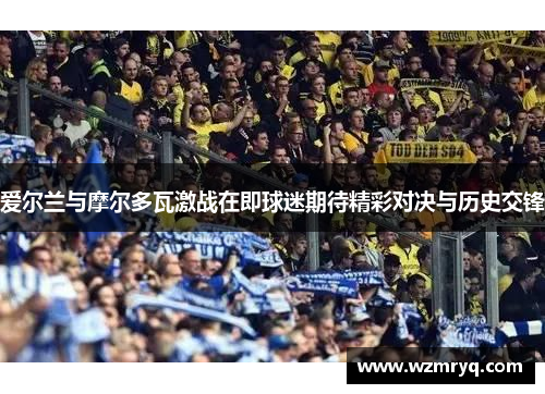 爱尔兰与摩尔多瓦激战在即球迷期待精彩对决与历史交锋