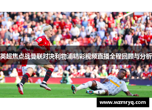 英超焦点战曼联对决利物浦精彩视频直播全程回顾与分析